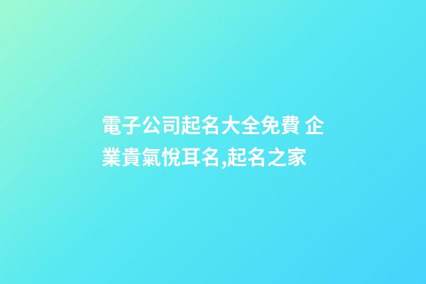 電子公司起名大全免費 企業貴氣悅耳名,起名之家-第1張-公司起名-玄機派